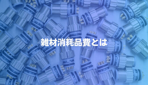 雑材消耗品費とは？～工事業で忘れがちなコスト。見積の見逃せない要素